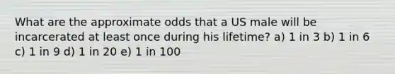 What are the approximate odds that a US male will be incarcerated at least once during his lifetime? a) 1 in 3 b) 1 in 6 c) 1 in 9 d) 1 in 20 e) 1 in 100