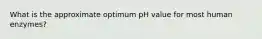 What is the approximate optimum pH value for most human enzymes?