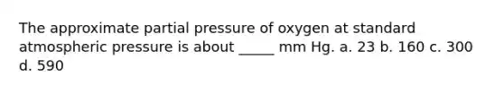 The approximate partial pressure of oxygen at standard atmospheric pressure is about _____ mm Hg. a. 23 b. 160 c. 300 d. 590