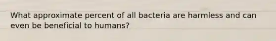 What approximate percent of all bacteria are harmless and can even be beneficial to humans?