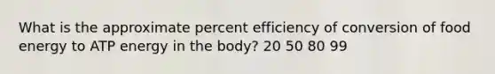 What is the approximate percent efficiency of conversion of food energy to ATP energy in the body? 20 50 80 99