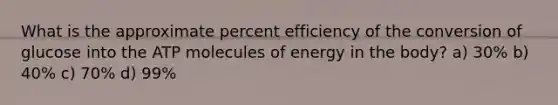 What is the approximate percent efficiency of the conversion of glucose into the ATP molecules of energy in the body? a) 30% b) 40% c) 70% d) 99%