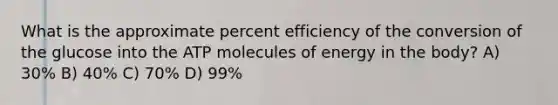 What is the approximate percent efficiency of the conversion of the glucose into the ATP molecules of energy in the body? A) 30% B) 40% C) 70% D) 99%