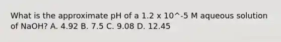 What is the approximate pH of a 1.2 x 10^-5 M aqueous solution of NaOH? A. 4.92 B. 7.5 C. 9.08 D. 12.45