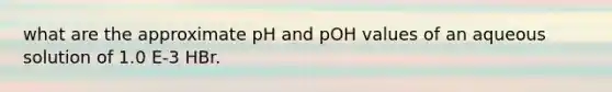 what are the approximate pH and pOH values of an aqueous solution of 1.0 E-3 HBr.