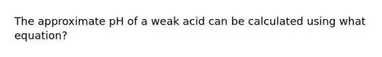 The approximate pH of a weak acid can be calculated using what equation?