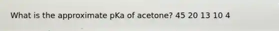 What is the approximate pKa of acetone? 45 20 13 10 4