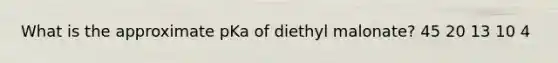 What is the approximate pKa of diethyl malonate? 45 20 13 10 4