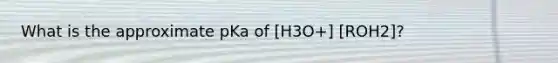 What is the approximate pKa of [H3O+] [ROH2]?