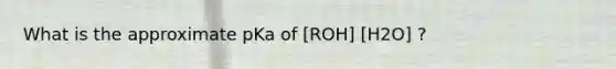 What is the approximate pKa of [ROH] [H2O] ?