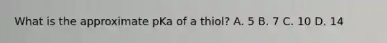 What is the approximate pKa of a thiol? A. 5 B. 7 C. 10 D. 14