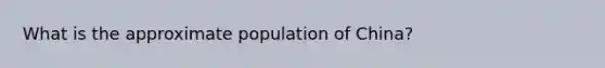 What is the approximate population of China?