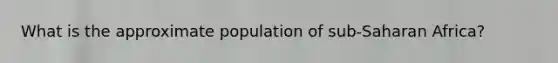 What is the approximate population of sub-Saharan Africa?