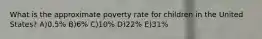 What is the approximate poverty rate for children in the United States? A)0.5% B)6% C)10% D)22% E)31%