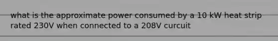 what is the approximate power consumed by a 10 kW heat strip rated 230V when connected to a 208V curcuit