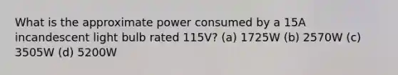 What is the approximate power consumed by a 15A incandescent light bulb rated 115V? (a) 1725W (b) 2570W (c) 3505W (d) 5200W