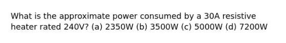 What is the approximate power consumed by a 30A resistive heater rated 240V? (a) 2350W (b) 3500W (c) 5000W (d) 7200W