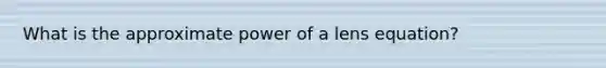 What is the approximate power of a lens equation?