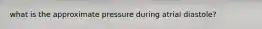 what is the approximate pressure during atrial diastole?