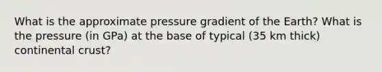 What is the approximate pressure gradient of the Earth? What is the pressure (in GPa) at the base of typical (35 km thick) continental crust?