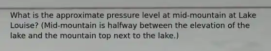 What is the approximate pressure level at mid-mountain at Lake Louise? (Mid-mountain is halfway between the elevation of the lake and the mountain top next to the lake.)