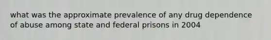 what was the approximate prevalence of any drug dependence of abuse among state and federal prisons in 2004