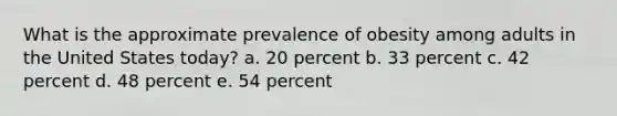 What is the approximate prevalence of obesity among adults in the United States today? a. 20 percent b. 33 percent c. 42 percent d. 48 percent e. 54 percent