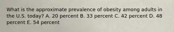 What is the approximate prevalence of obesity among adults in the U.S. today? A. 20 percent B. 33 percent C. 42 percent D. 48 percent E. 54 percent