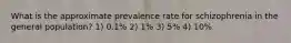 What is the approximate prevalence rate for schizophrenia in the general population? 1) 0.1% 2) 1% 3) 5% 4) 10%