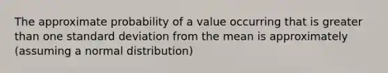 The approximate probability of a value occurring that is <a href='https://www.questionai.com/knowledge/ktgHnBD4o3-greater-than' class='anchor-knowledge'>greater than</a> one <a href='https://www.questionai.com/knowledge/kqGUr1Cldy-standard-deviation' class='anchor-knowledge'>standard deviation</a> from the mean is approximately (assuming a normal distribution)