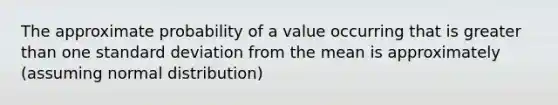 The approximate probability of a value occurring that is greater than one standard deviation from the mean is approximately (assuming normal distribution)