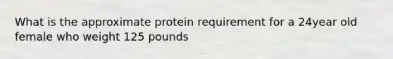 What is the approximate protein requirement for a 24year old female who weight 125 pounds