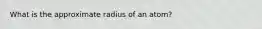 What is the approximate radius of an atom?