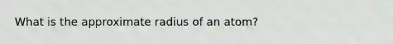 What is the approximate radius of an atom?