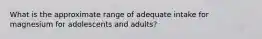 What is the approximate range of adequate intake for magnesium for adolescents and adults?