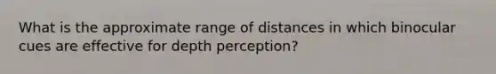 What is the approximate range of distances in which binocular cues are effective for depth perception?