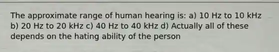 The approximate range of human hearing is: a) 10 Hz to 10 kHz b) 20 Hz to 20 kHz c) 40 Hz to 40 kHz d) Actually all of these depends on the hating ability of the person