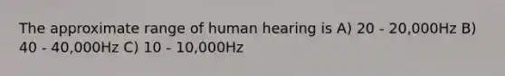 The approximate range of human hearing is A) 20 - 20,000Hz B) 40 - 40,000Hz C) 10 - 10,000Hz