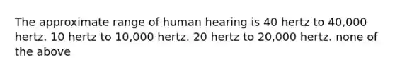 The approximate range of human hearing is 40 hertz to 40,000 hertz. 10 hertz to 10,000 hertz. 20 hertz to 20,000 hertz. none of the above