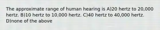 The approximate range of human hearing is A)20 hertz to 20,000 hertz. B)10 hertz to 10,000 hertz. C)40 hertz to 40,000 hertz. D)none of the above