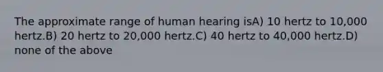 The approximate range of human hearing isA) 10 hertz to 10,000 hertz.B) 20 hertz to 20,000 hertz.C) 40 hertz to 40,000 hertz.D) none of the above