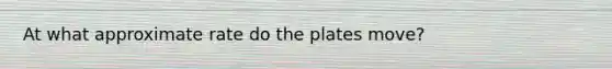 At what approximate rate do the plates move?