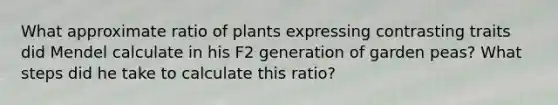 What approximate ratio of plants expressing contrasting traits did Mendel calculate in his F2 generation of garden peas? What steps did he take to calculate this ratio?