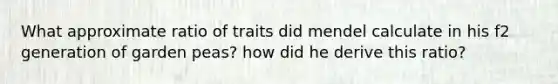 What approximate ratio of traits did mendel calculate in his f2 generation of garden peas? how did he derive this ratio?