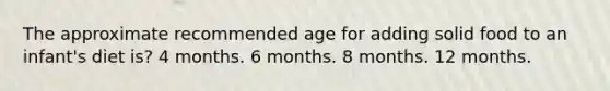 The approximate recommended age for adding solid food to an infant's diet is? 4 months. 6 months. 8 months. 12 months.