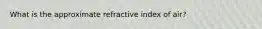 What is the approximate refractive index of air?