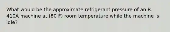 What would be the approximate refrigerant pressure of an R-410A machine at (80 F) room temperature while the machine is idle?