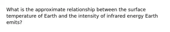 What is the approximate relationship between the <a href='https://www.questionai.com/knowledge/kkV3ggZUFU-surface-temperature' class='anchor-knowledge'>surface temperature</a> of Earth and the intensity of infrared energy Earth emits?