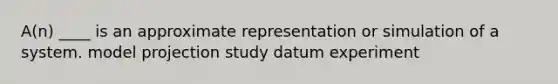 A(n) ____ is an approximate representation or simulation of a system. model projection study datum experiment