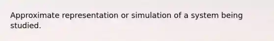 Approximate representation or simulation of a system being studied.